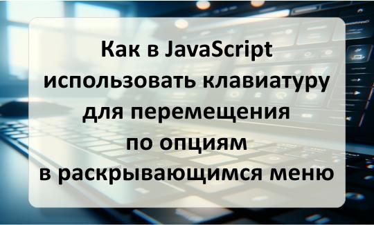 Как в JavaScript использовать клавиатуру для перемещения по опциям в раскрывающимся меню Использование клавиатуры для перемещения в раскрывающимся меню